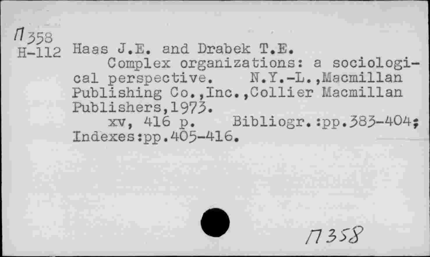 ﻿/7558
H-112 Haas J.E. and Drabek T.E.
Complex organizations: a sociological perspective. N.Y.-L.»Macmillan Publishing Co.,Inc.»Collier Macmillan Publishers,1973.
XV, 416 p. Bibliogr.:pp.383-404;
Indexes:pp.405-416.
пъ>$